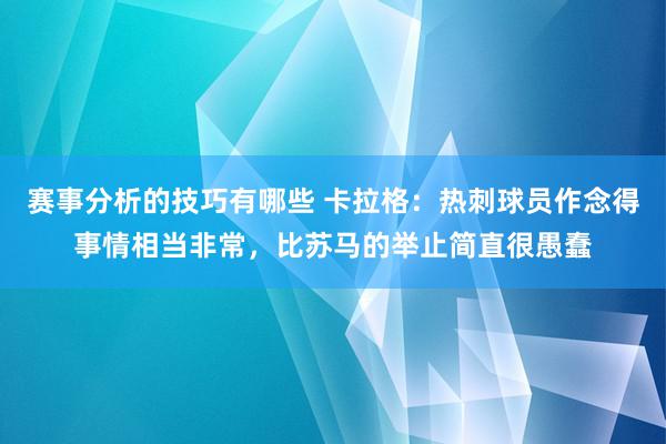 赛事分析的技巧有哪些 卡拉格：热刺球员作念得事情相当非常，比苏马的举止简直很愚蠢