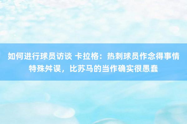 如何进行球员访谈 卡拉格：热刺球员作念得事情特殊舛误，比苏马的当作确实很愚蠢