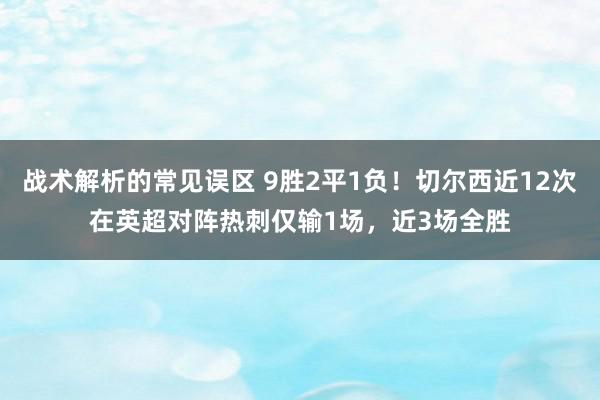 战术解析的常见误区 9胜2平1负！切尔西近12次在英超对阵热刺仅输1场，近3场全胜