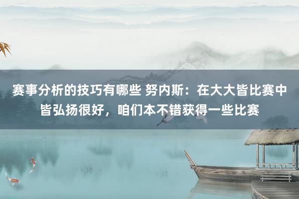 赛事分析的技巧有哪些 努内斯：在大大皆比赛中皆弘扬很好，咱们本不错获得一些比赛