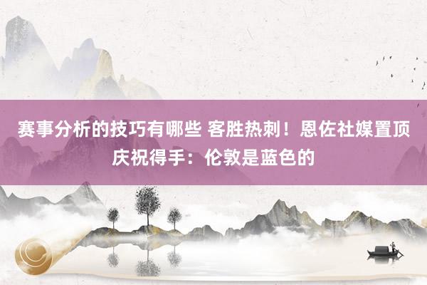 赛事分析的技巧有哪些 客胜热刺！恩佐社媒置顶庆祝得手：伦敦是蓝色的