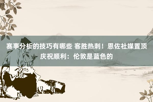 赛事分析的技巧有哪些 客胜热刺！恩佐社媒置顶庆祝顺利：伦敦是蓝色的