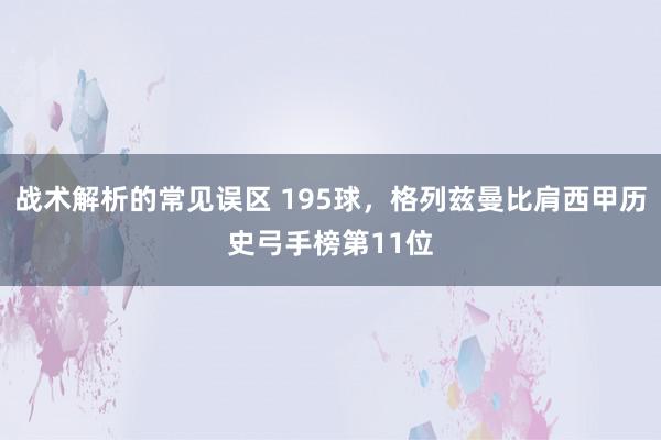 战术解析的常见误区 195球，格列兹曼比肩西甲历史弓手榜第11位