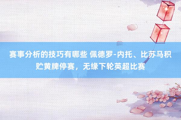 赛事分析的技巧有哪些 佩德罗-内托、比苏马积贮黄牌停赛，无缘下轮英超比赛