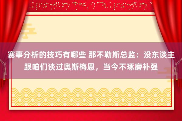 赛事分析的技巧有哪些 那不勒斯总监：没东谈主跟咱们谈过奥斯梅恩，当今不琢磨补强