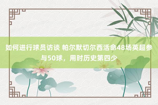 如何进行球员访谈 帕尔默切尔西活命48场英超参与50球，用时历史第四少