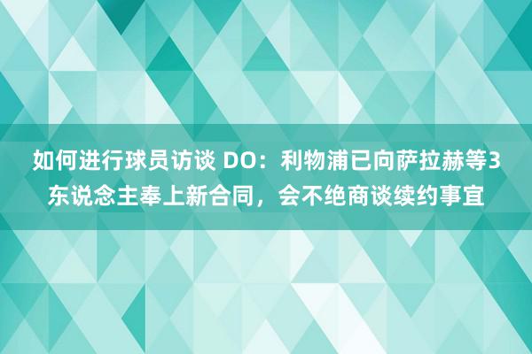 如何进行球员访谈 DO：利物浦已向萨拉赫等3东说念主奉上新合同，会不绝商谈续约事宜