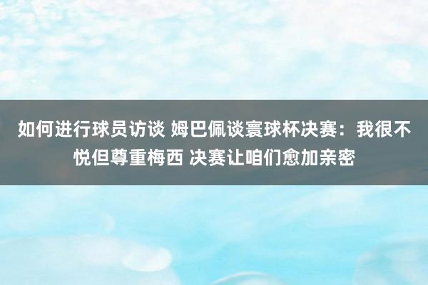 如何进行球员访谈 姆巴佩谈寰球杯决赛：我很不悦但尊重梅西 决赛让咱们愈加亲密