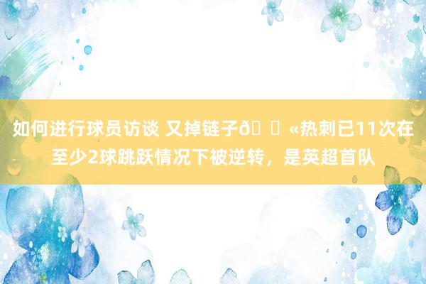 如何进行球员访谈 又掉链子😫热刺已11次在至少2球跳跃情况下被逆转，是英超首队