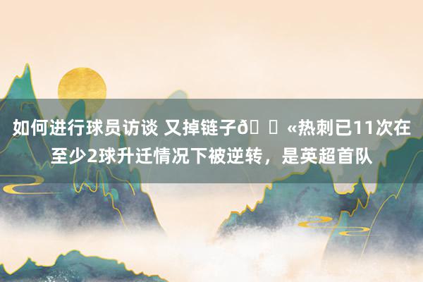 如何进行球员访谈 又掉链子😫热刺已11次在至少2球升迁情况下被逆转，是英超首队