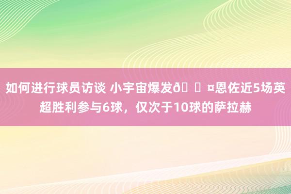 如何进行球员访谈 小宇宙爆发😤恩佐近5场英超胜利参与6球，仅次于10球的萨拉赫