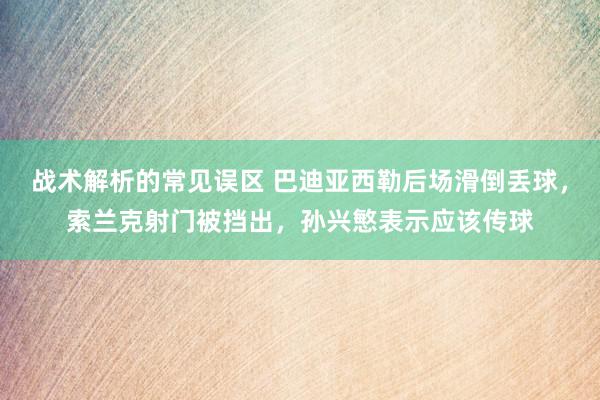 战术解析的常见误区 巴迪亚西勒后场滑倒丢球，索兰克射门被挡出，孙兴慜表示应该传球