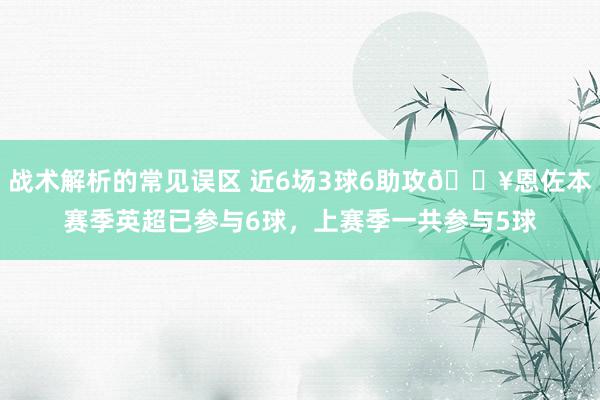 战术解析的常见误区 近6场3球6助攻🔥恩佐本赛季英超已参与6球，上赛季一共参与5球