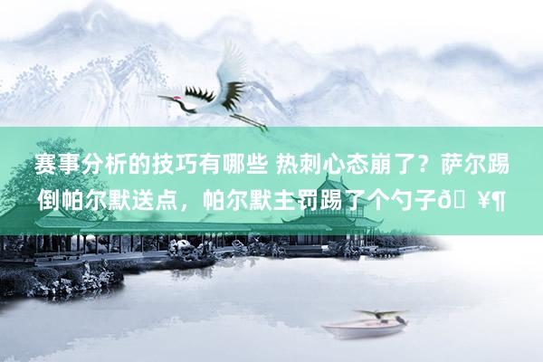 赛事分析的技巧有哪些 热刺心态崩了？萨尔踢倒帕尔默送点，帕尔默主罚踢了个勺子🥶