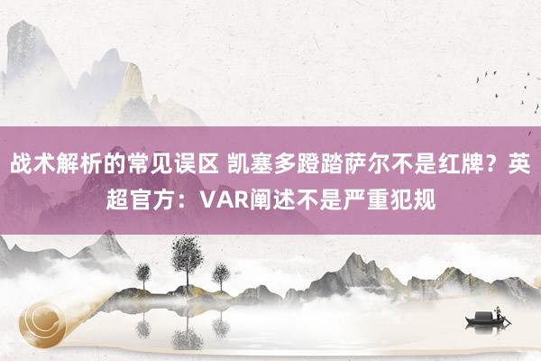 战术解析的常见误区 凯塞多蹬踏萨尔不是红牌？英超官方：VAR阐述不是严重犯规