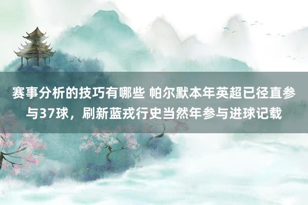 赛事分析的技巧有哪些 帕尔默本年英超已径直参与37球，刷新蓝戎行史当然年参与进球记载