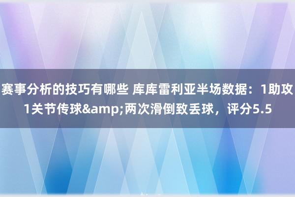 赛事分析的技巧有哪些 库库雷利亚半场数据：1助攻1关节传球&两次滑倒致丢球，评分5.5