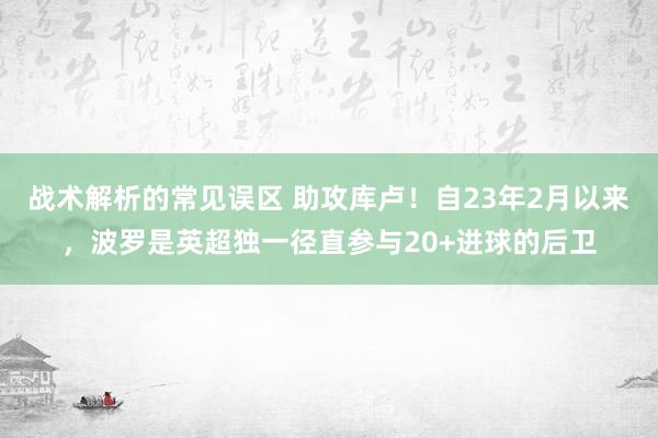 战术解析的常见误区 助攻库卢！自23年2月以来，波罗是英超独一径直参与20+进球的后卫