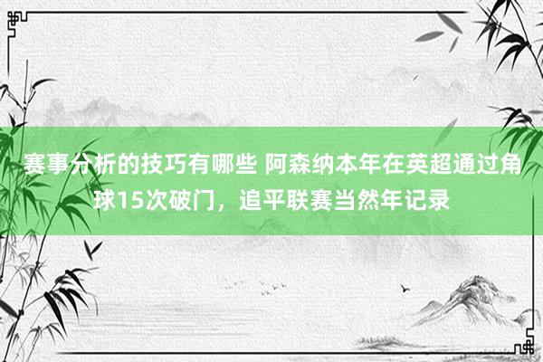 赛事分析的技巧有哪些 阿森纳本年在英超通过角球15次破门，追平联赛当然年记录