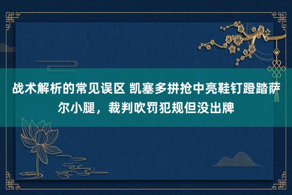 战术解析的常见误区 凯塞多拼抢中亮鞋钉蹬踏萨尔小腿，裁判吹罚犯规但没出牌