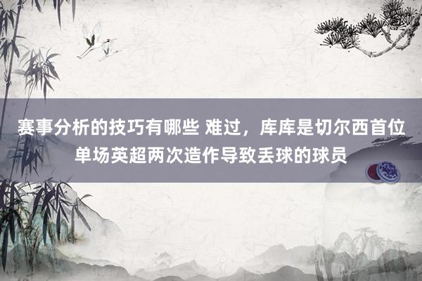 赛事分析的技巧有哪些 难过，库库是切尔西首位单场英超两次造作导致丢球的球员