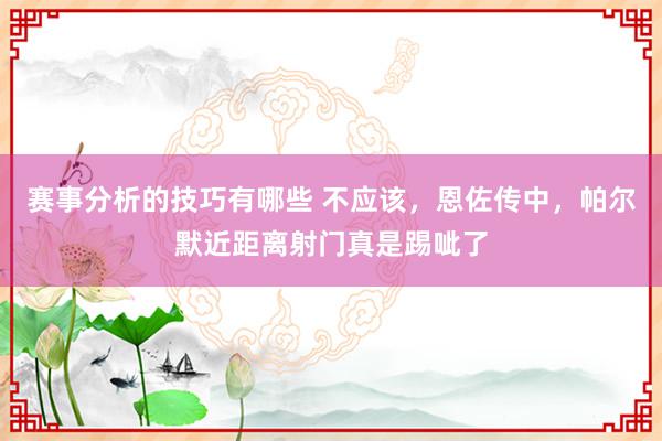 赛事分析的技巧有哪些 不应该，恩佐传中，帕尔默近距离射门真是踢呲了