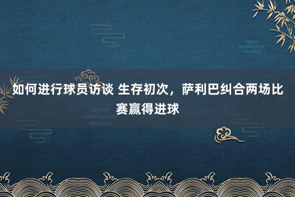 如何进行球员访谈 生存初次，萨利巴纠合两场比赛赢得进球