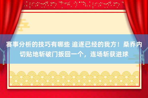 赛事分析的技巧有哪些 追逐已经的我方！桑乔内切贴地斩破门扳回一个，连场斩获进球