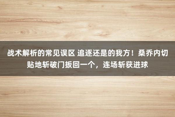 战术解析的常见误区 追逐还是的我方！桑乔内切贴地斩破门扳回一个，连场斩获进球