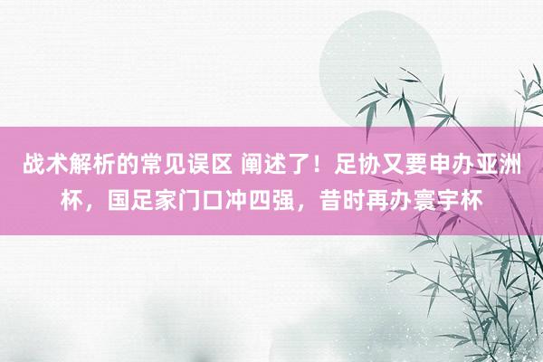 战术解析的常见误区 阐述了！足协又要申办亚洲杯，国足家门口冲四强，昔时再办寰宇杯