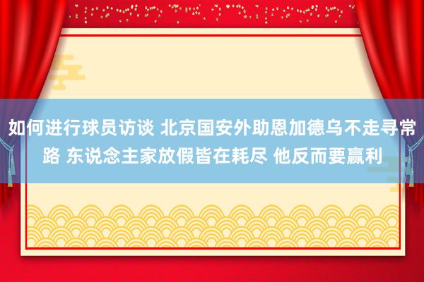 如何进行球员访谈 北京国安外助恩加德乌不走寻常路 东说念主家放假皆在耗尽 他反而要赢利