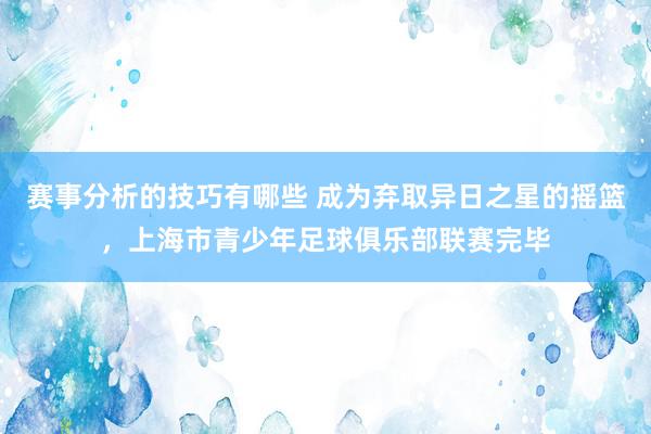 赛事分析的技巧有哪些 成为弃取异日之星的摇篮，上海市青少年足球俱乐部联赛完毕