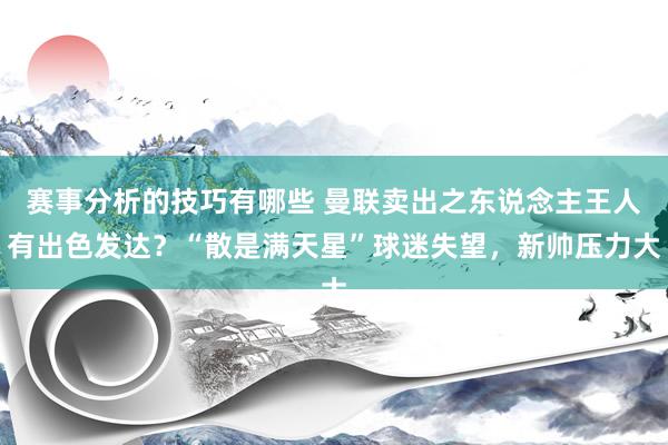 赛事分析的技巧有哪些 曼联卖出之东说念主王人有出色发达？“散是满天星”球迷失望，新帅压力大