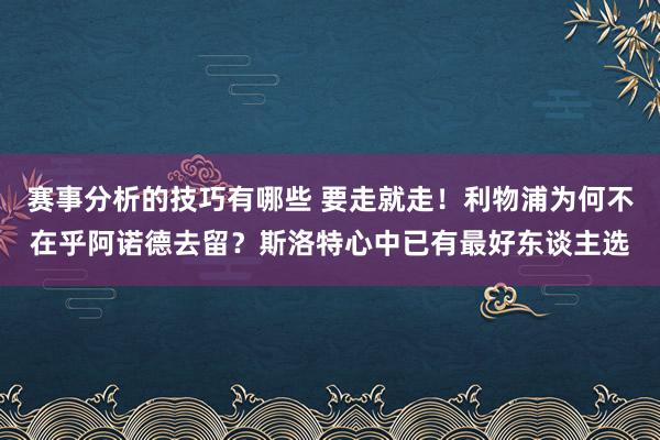 赛事分析的技巧有哪些 要走就走！利物浦为何不在乎阿诺德去留？斯洛特心中已有最好东谈主选