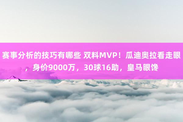 赛事分析的技巧有哪些 双料MVP！瓜迪奥拉看走眼，身价9000万，30球16助，皇马眼馋