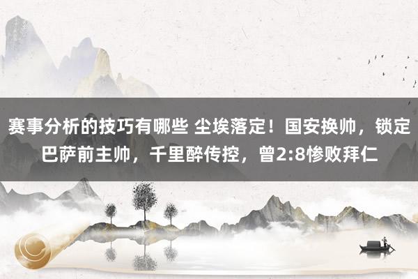 赛事分析的技巧有哪些 尘埃落定！国安换帅，锁定巴萨前主帅，千里醉传控，曾2:8惨败拜仁