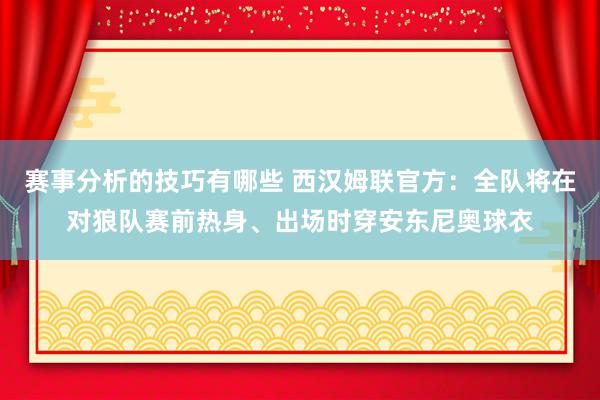 赛事分析的技巧有哪些 西汉姆联官方：全队将在对狼队赛前热身、出场时穿安东尼奥球衣