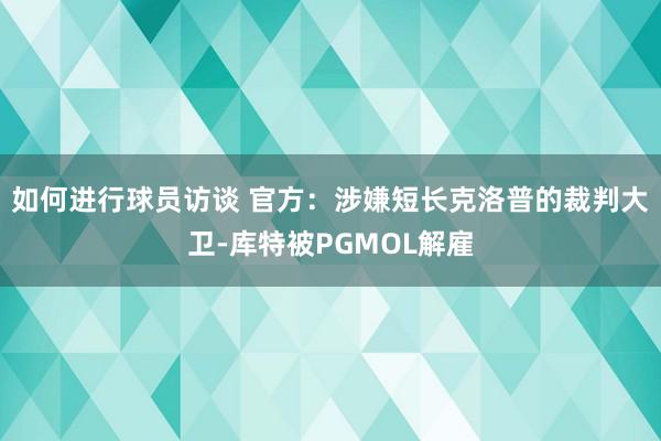 如何进行球员访谈 官方：涉嫌短长克洛普的裁判大卫-库特被PGMOL解雇