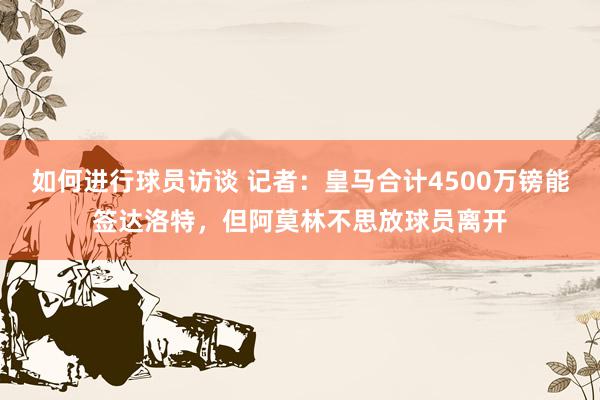 如何进行球员访谈 记者：皇马合计4500万镑能签达洛特，但阿莫林不思放球员离开