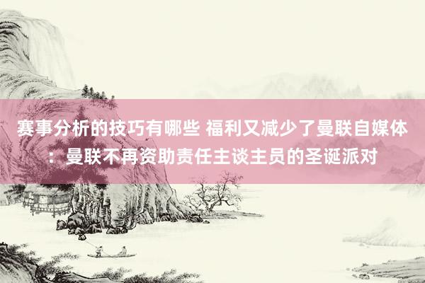 赛事分析的技巧有哪些 福利又减少了曼联自媒体：曼联不再资助责任主谈主员的圣诞派对