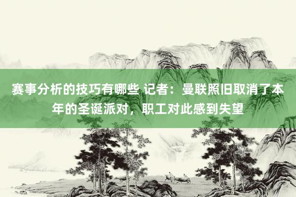 赛事分析的技巧有哪些 记者：曼联照旧取消了本年的圣诞派对，职工对此感到失望